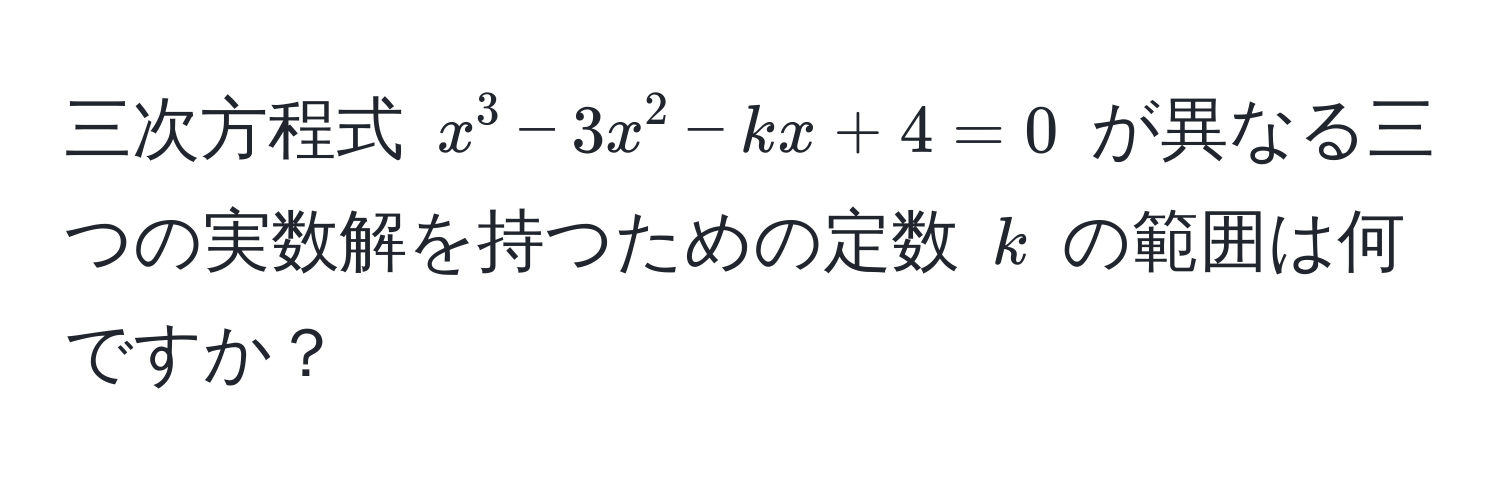 三次方程式 $x^3 - 3x^2 - kx + 4 = 0$ が異なる三つの実数解を持つための定数 $k$ の範囲は何ですか？