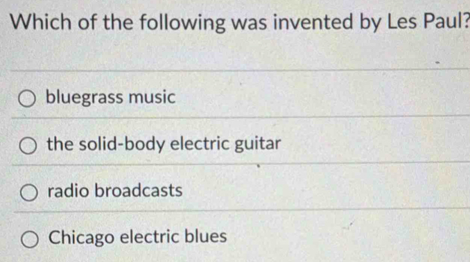 Which of the following was invented by Les Paul?
bluegrass music
the solid-body electric guitar
radio broadcasts
Chicago electric blues