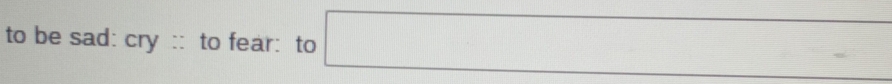to be sad: cry :: to fear: to _ =