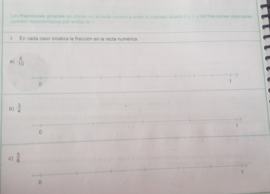 Las fracciones propias se ubican en la recta numérica entre el intervalo abierto 0 y 1, y las fracciones impropias
quedan representadas por arriba de 1
En cada caso localiza la fracción en la recta numérica.
a)  6/10 
b)  3/4 
c)