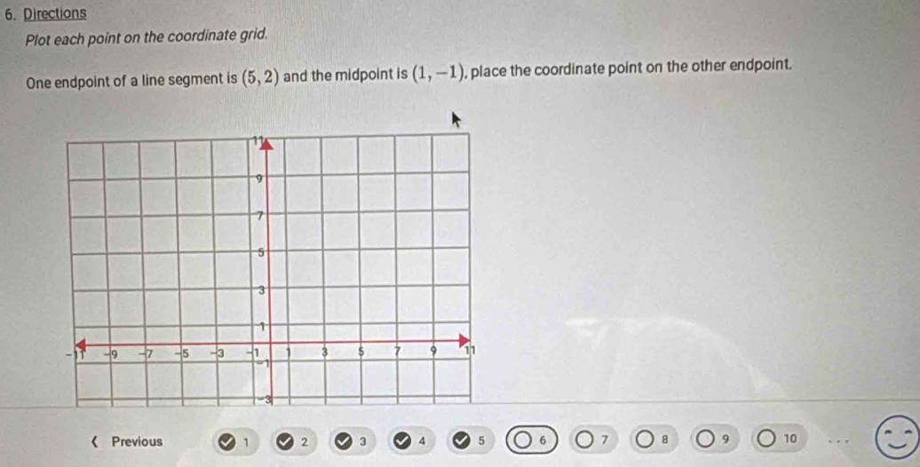 Directions 
Plot each point on the coordinate grid. 
One endpoint of a line segment is (5,2) and the midpoint is (1,-1) , place the coordinate point on the other endpoint. 
《 Previous 1 2 3 4 5 7 10