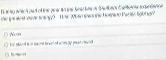 During which part of the year do the beaches in Southern California experence
the grealest wave energy? Hint When does the Horthern Pacific light up?
Winler
He about the same level of anargy year round
Summer