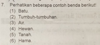 Perhatikan beberapa contoh benda berikut!
(1) Batu.
(2) Tumbuh-tumbuhan.
(3) Air.
(4) Hewan.
(5) Tanah.
(6) Hama.