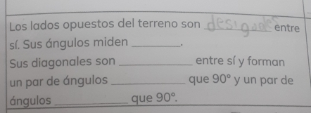 Los lados opuestos del terreno son _entre 
sí. Sus ángulos miden _. 
Sus diagonales son _entre sí y forman 
un par de ángulos _que 90° y un par de 
ángulos _que 90°.