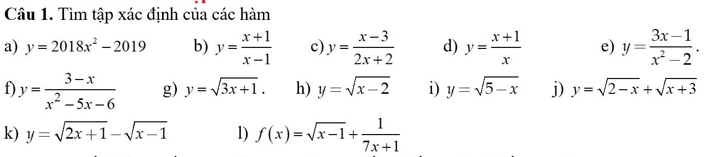 Tìm tập xác định của các hàm 
a) y=2018x^2-2019 b) y= (x+1)/x-1  c) y= (x-3)/2x+2  d) y= (x+1)/x  e) y= (3x-1)/x^2-2 . 
f y= (3-x)/x^2-5x-6  g) y=sqrt(3x+1). h) y=sqrt(x-2) i) y=sqrt(5-x) j) y=sqrt(2-x)+sqrt(x+3)
k) y=sqrt(2x+1)-sqrt(x-1) 1) f(x)=sqrt(x-1)+ 1/7x+1 