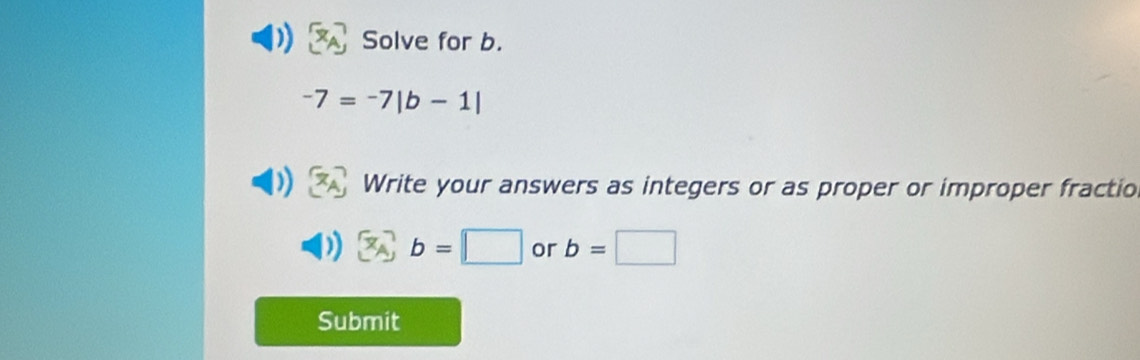 Solve for b.
-7=-7|b-1|
Write your answers as integers or as proper or improper fractio
b=□ or b=□
Submit