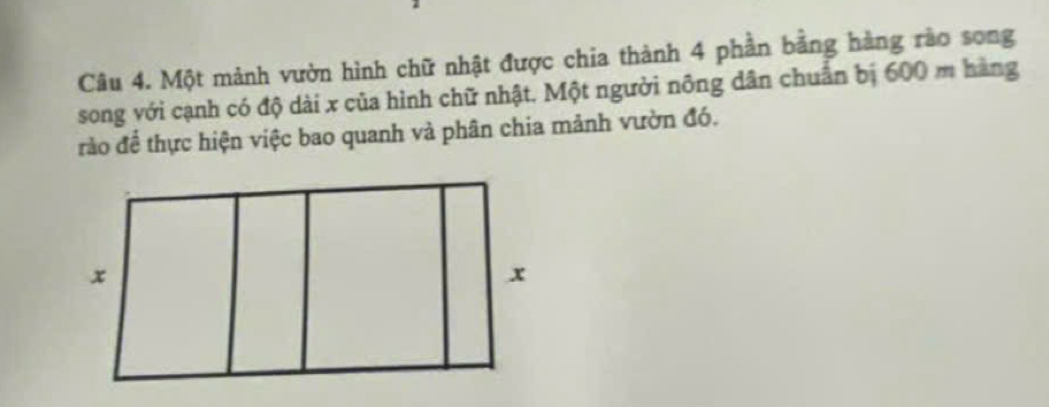 Một mảnh vườn hình chữ nhật được chia thành 4 phần bằng hàng rào song 
song với cạnh có độ dài x của hình chữ nhật. Một người nông dân chuẩn bị 600 m hàng 
trào để thực hiện việc bao quanh và phân chia mảnh vườn đó.