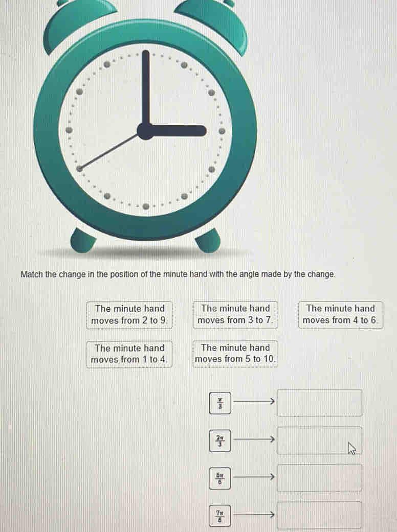 de by the change.
The minute hand The minute hand The minute hand
moves from 2 to 9. moves from 3 to 7. moves from 4 to 6
The minute hand The minute hand
moves from 1 to 4. moves from 5 to 10.
 π /3 
 2π /3 
 5π /6 
 7π /6 