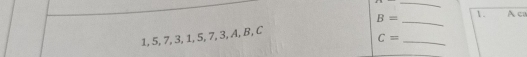 1, 5, 7, 3, 1, 5, 7, 3, A, B, C B= __1. A c
C=