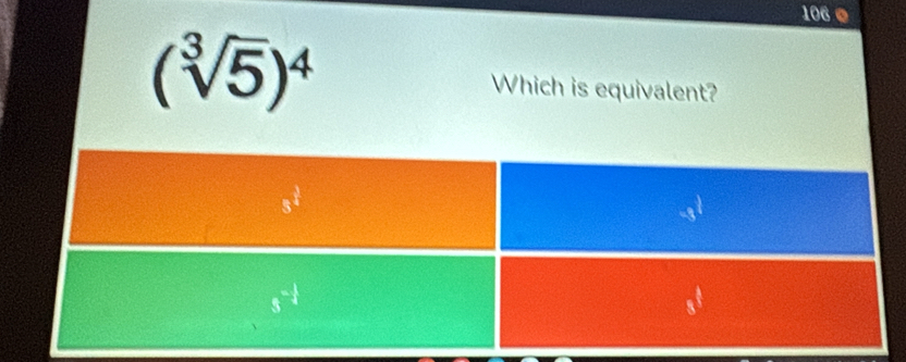 106 ●
(sqrt[3](5))^4 Which is equivalent?