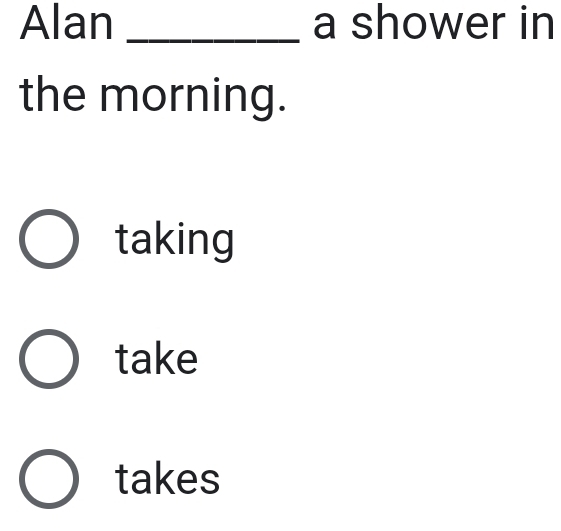 Alan _a shower in
the morning.
taking
take
takes