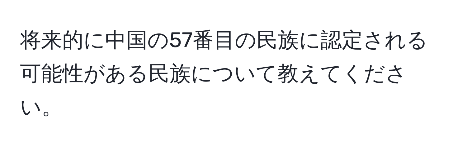 将来的に中国の57番目の民族に認定される可能性がある民族について教えてください。