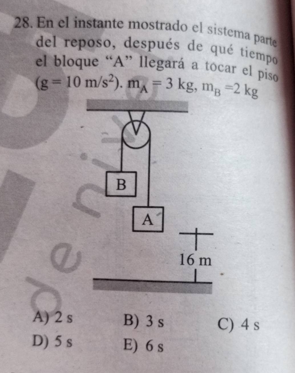 En el instante mostrado el sistema parte
del reposo, después de qué tiempo
el bloque “A” llegará a tocar el piso
(g=10m/s^2).m_A=3kg,m_B=2kg
A) 2 s B) 3 s
C) 4 s
D) 5 s E) 6 s