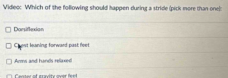 Video: Which of the following should happen during a stride (pick more than one):
Dorsiflexion
Chest leaning forward past feet
Arms and hands relaxed
Center of gravity over feet