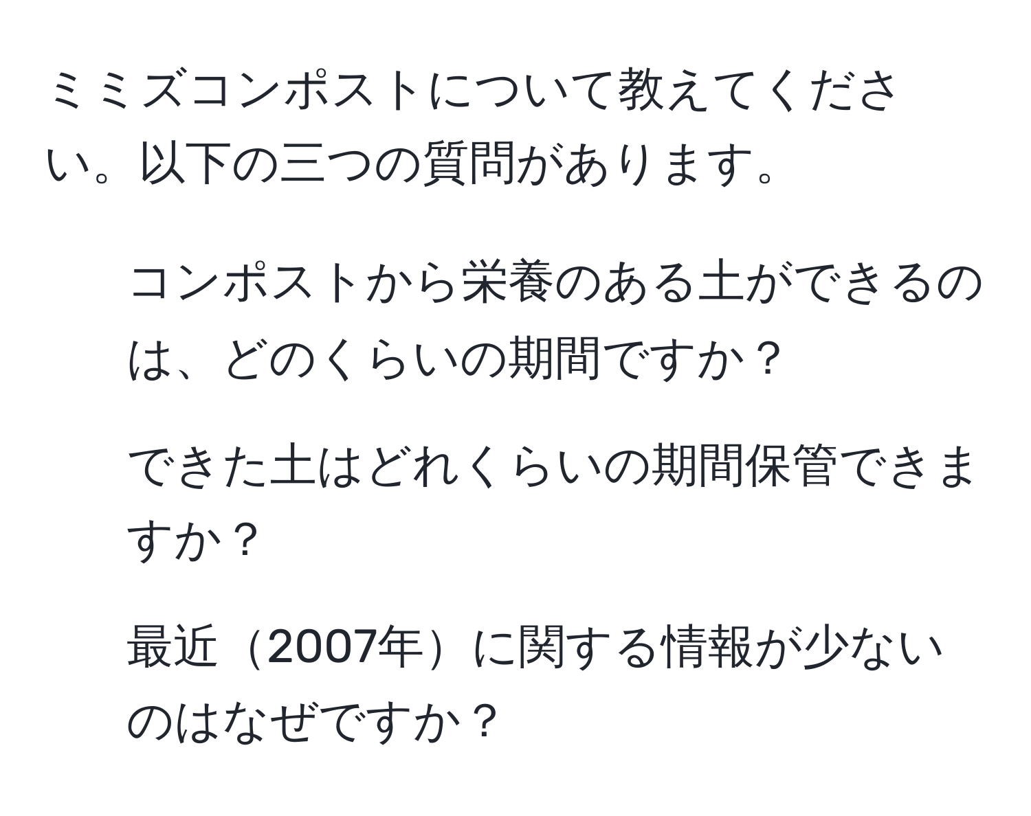 ミミズコンポストについて教えてください。以下の三つの質問があります。  
1. コンポストから栄養のある土ができるのは、どのくらいの期間ですか？  
2. できた土はどれくらいの期間保管できますか？  
3. 最近2007年に関する情報が少ないのはなぜですか？