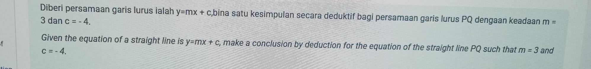 Diberi persamaan garis lurus ialah y=mx+c ,bina satu kesimpulan secara deduktif bagi persamaan garis lurus PQ dengaan keadaan m=
3danc=-4. 
Given the equation of a straight line is y=mx+c , make a conclusion by deduction for the equation of the straight line PQ such that m=3 and
c=-4.