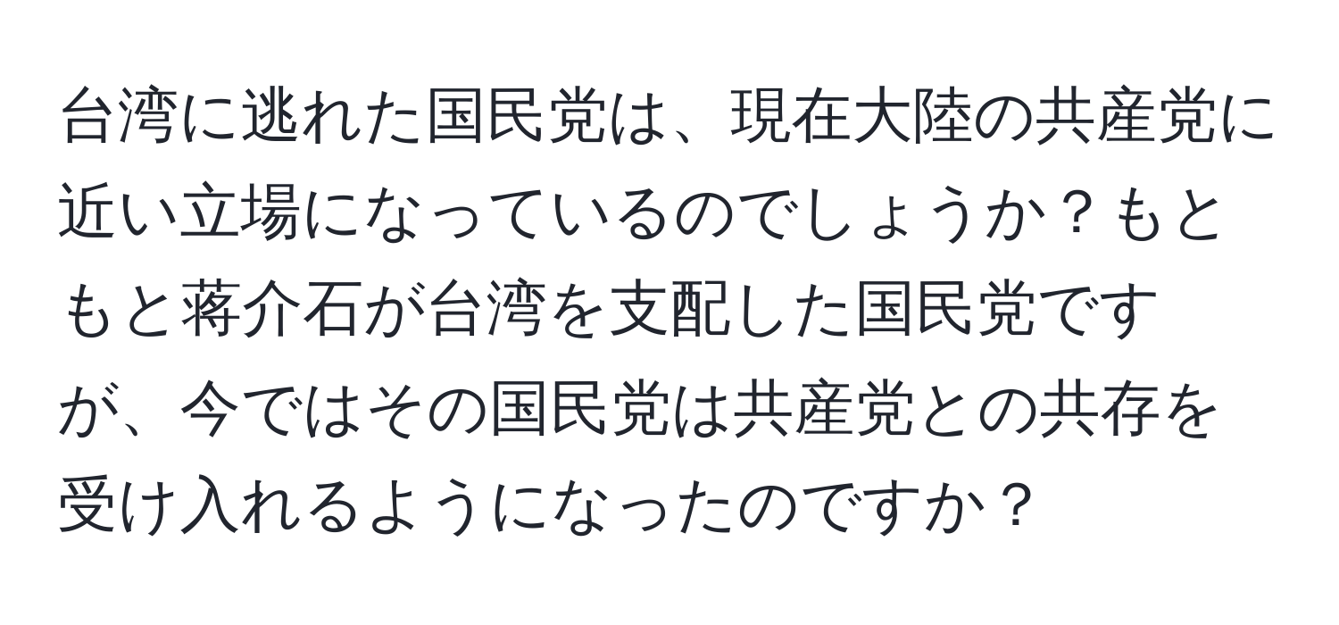 台湾に逃れた国民党は、現在大陸の共産党に近い立場になっているのでしょうか？もともと蒋介石が台湾を支配した国民党ですが、今ではその国民党は共産党との共存を受け入れるようになったのですか？