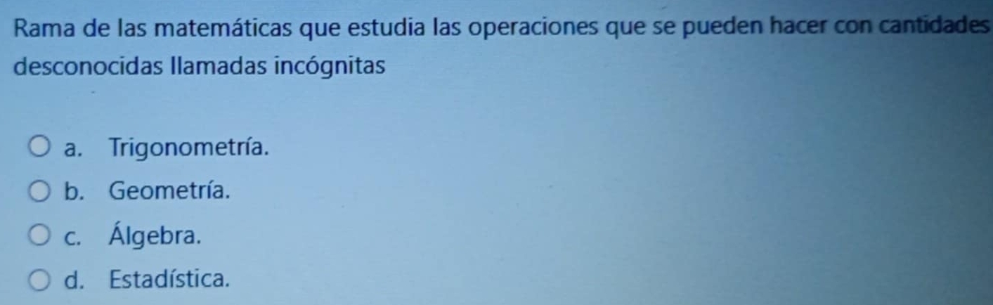 Rama de las matemáticas que estudia las operaciones que se pueden hacer con cantidades
desconocidas llamadas incógnitas
a. Trigonometría.
b. Geometría.
c. Álgebra.
d. Estadística.