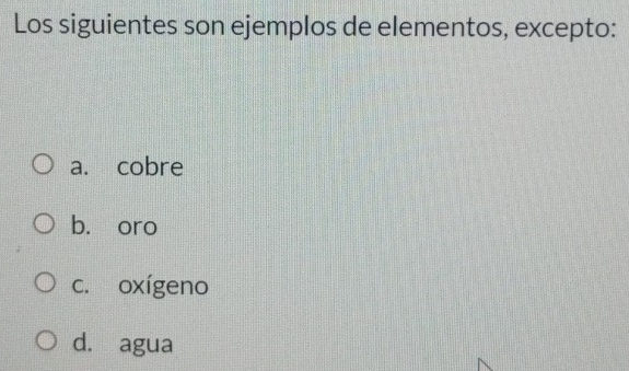 Los siguientes son ejemplos de elementos, excepto:
a. cobre
b. oro
c. oxígeno
d. agua