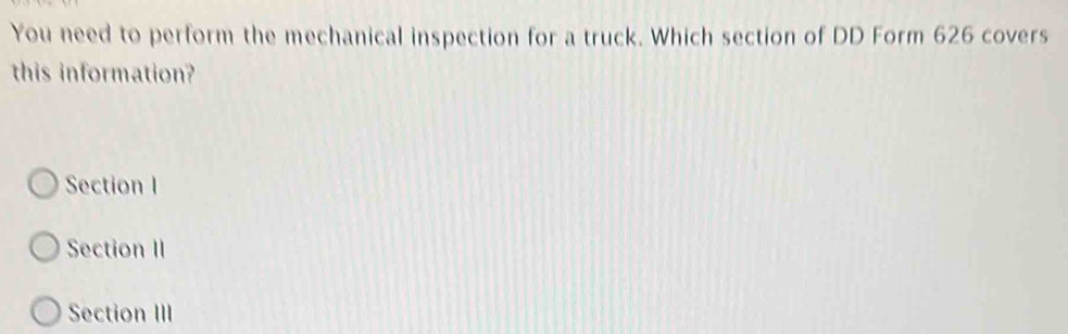 You need to perform the mechanical inspection for a truck. Which section of DD Form 626 covers
this information?
Section I
Section II
Section III