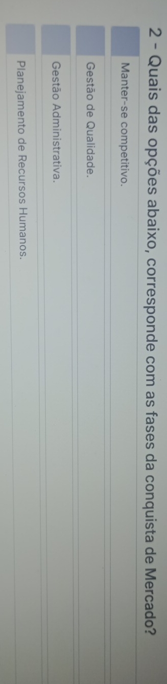 Quais das opções abaixo, corresponde com as fases da conquista de Mercado?
Manter-se competitivo.
Gestão de Qualidade.
Gestão Administrativa.
Planejamento de Recursos Humanos.