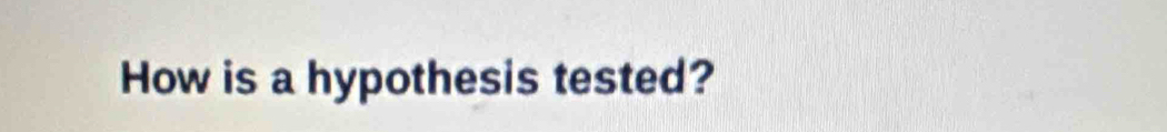 How is a hypothesis tested?