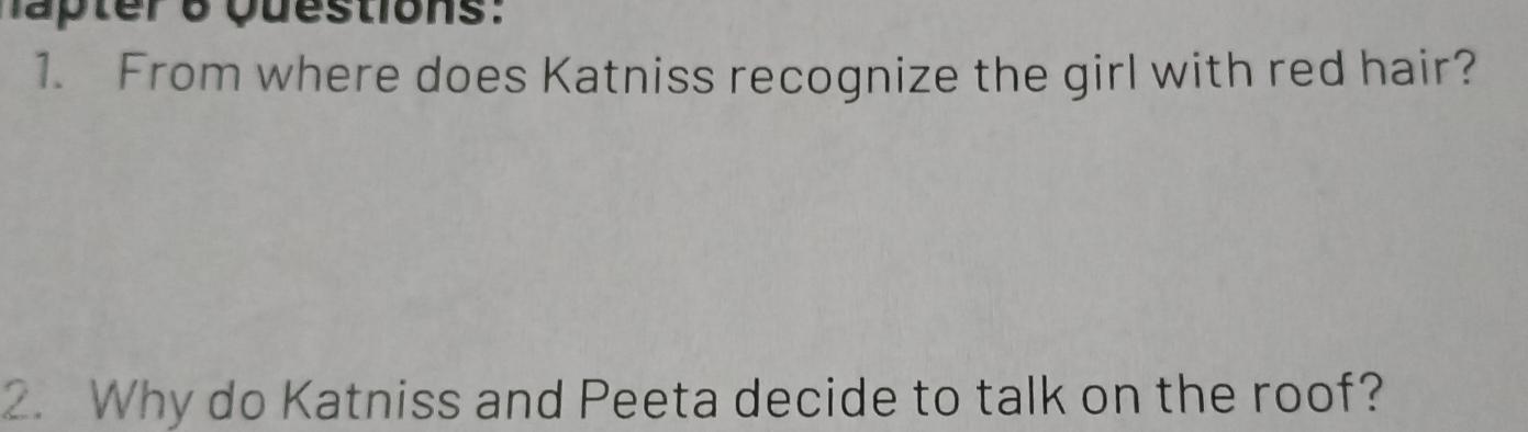 ater o questions: 
1. From where does Katniss recognize the girl with red hair? 
2. Why do Katniss and Peeta decide to talk on the roof?