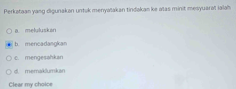 Perkataan yang digunakan untuk menyatakan tindakan ke atas minit mesyuarat ialah
a. meluluskan
b. mencadangkan
c. mengesahkan
d. memaklumkan
Clear my choice