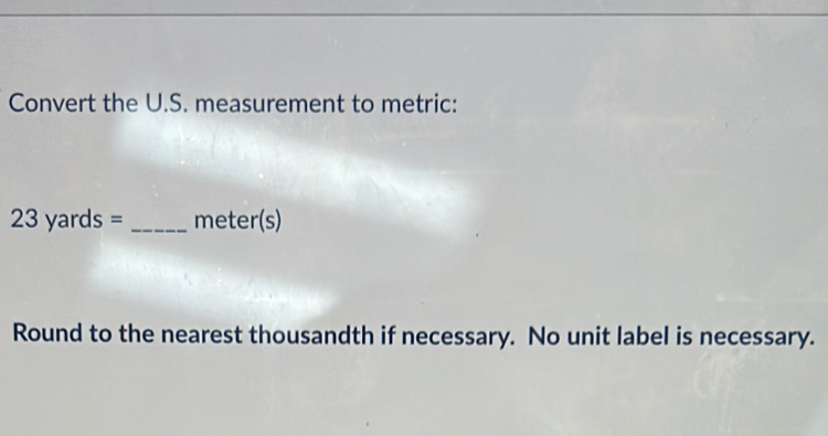 Convert the U.S. measurement to metric:
23yards= _ meter(s)
Round to the nearest thousandth if necessary. No unit label is necessary.