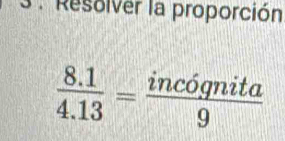 3 . Resolver la proporción
 (8.1)/4.13 = incognita/9 