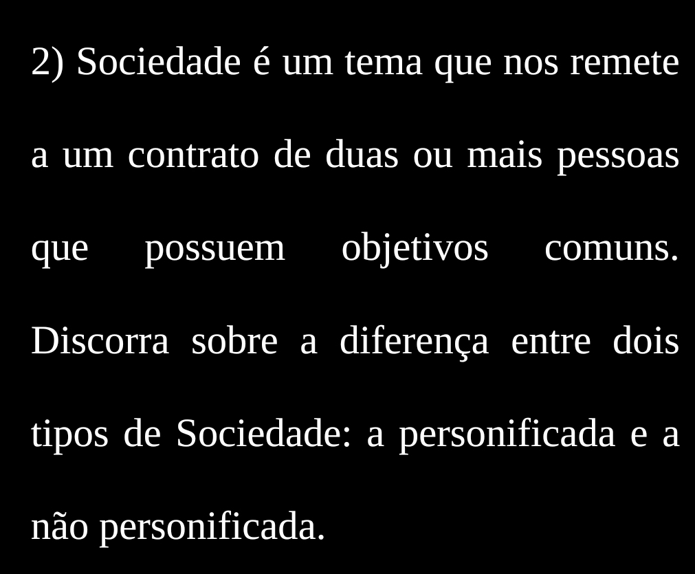 Sociedade é um tema que nos remete 
a um contrato de duas ou mais pessoas 
que possuem objetivos S comuns. 
Discorra sobre a diferença entre dois 
tipos de Sociedade: a personificada e a 
não personificada.