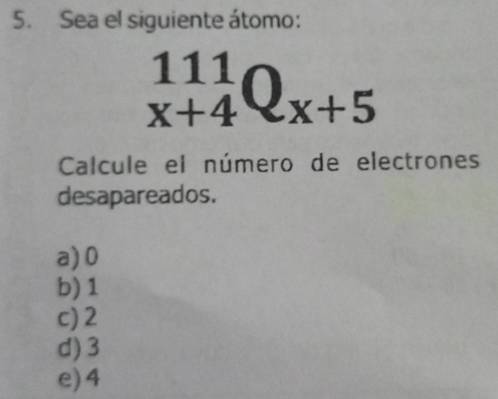 Sea el siguiente átomo:
beginarrayr 111 x+4endarray Q_x+5
Calcule el número de electrones
desapareados.
a) 0
b) 1
c) 2
d) 3
e) 4