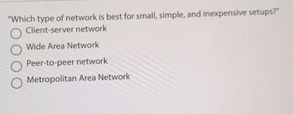 "Which type of network is best for small, simple, and inexpensive setups?"
Client-server network
Wide Area Network
Peer-to-peer network
Metropolitan Area Network