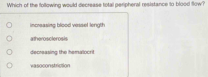 Which of the following would decrease total peripheral resistance to blood flow?
increasing blood vessel length
atherosclerosis
decreasing the hematocrit
vasoconstriction