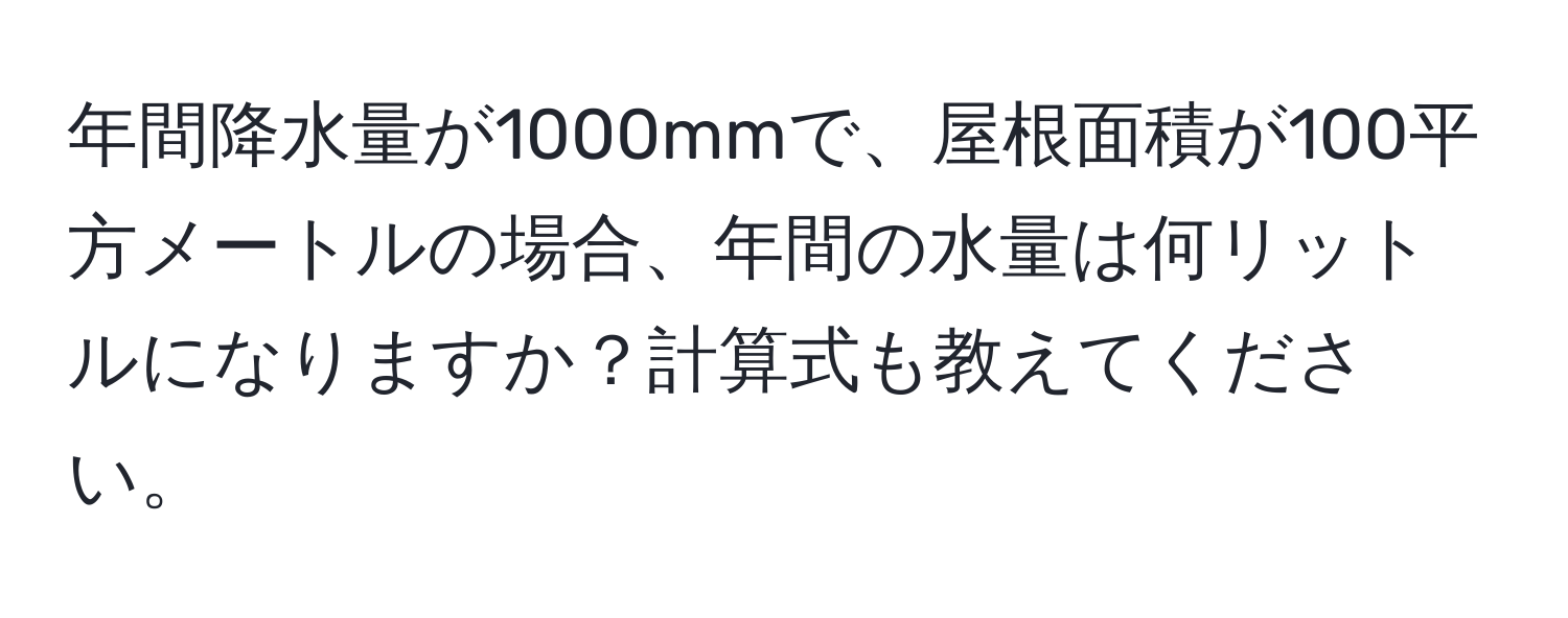 年間降水量が1000mmで、屋根面積が100平方メートルの場合、年間の水量は何リットルになりますか？計算式も教えてください。