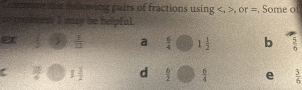 une the aimeing pairs of fractions using , or =. Some of
a pmic 1 may be helpful.
 5/12 
a  6/4  1 1/2  b  5/6 
C  39/4  1 1/2  d  6/2   6/4  e  3/6 