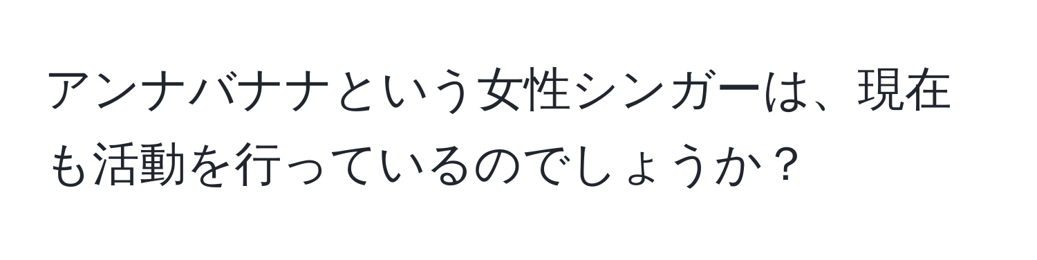 アンナバナナという女性シンガーは、現在も活動を行っているのでしょうか？