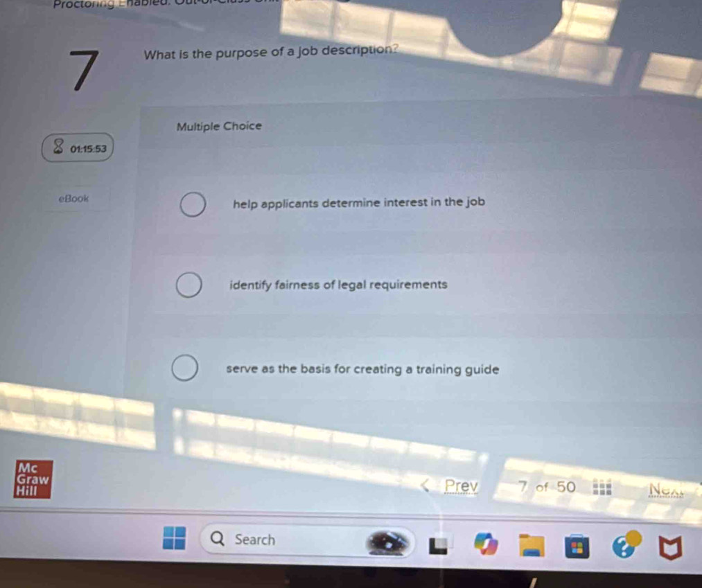 What is the purpose of a job description?
Multiple Choice
01:15:53
eBook
help applicants determine interest in the job
identify fairness of legal requirements
serve as the basis for creating a training guide
Mc
Graw Prev 7 of 50
Hill Neas
Search