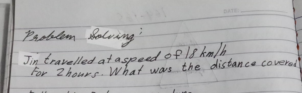 Probbtem Selving: 
Jin travelled at aspeed of 18 km/h
For Zhours. What was the distance covered