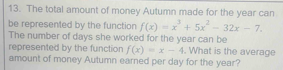 The total amount of money Autumn made for the year can 
be represented by the function f(x)=x^3+5x^2-32x-7. 
The number of days she worked for the year can be 
represented by the function f(x)=x-4. What is the average 
amount of money Autumn earned per day for the year?