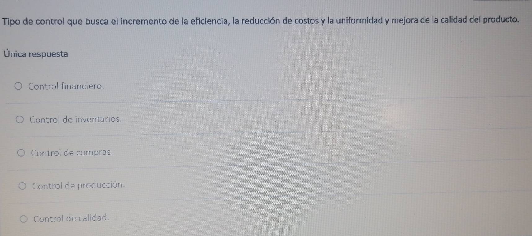 Tipo de control que busca el incremento de la eficiencia, la reducción de costos y la uniformidad y mejora de la calidad del producto.
Única respuesta
Control financiero.
Control de inventarios.
Control de compras.
Control de producción.
Control de calidad.