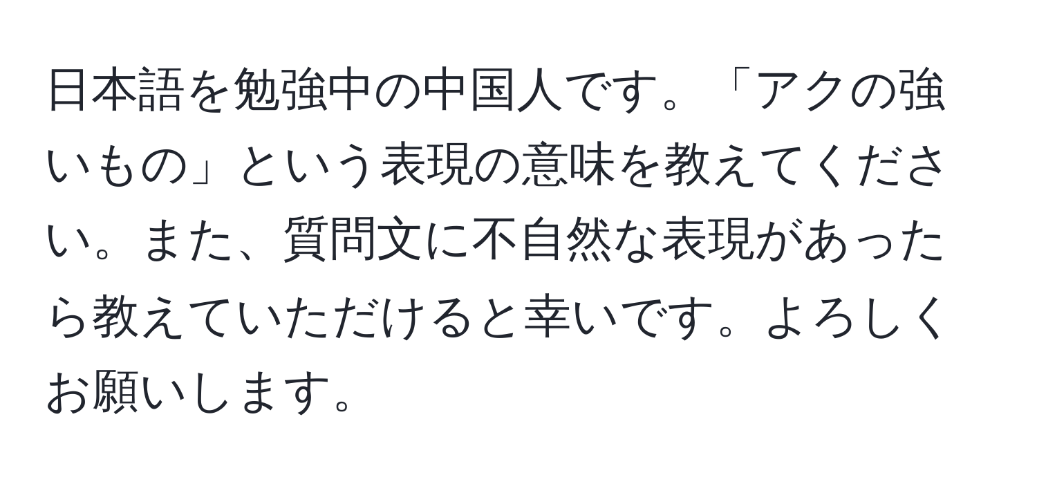 日本語を勉強中の中国人です。「アクの強いもの」という表現の意味を教えてください。また、質問文に不自然な表現があったら教えていただけると幸いです。よろしくお願いします。