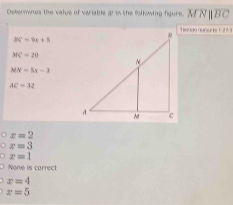 Determines the value of variable æ in the following figure, MNBC
Tiempo restante 1:27:3
BC=9x+5
MC=20
MN=5x-3
AC=32
x=2
x=3
x=1
None is correct
x=4
x=5