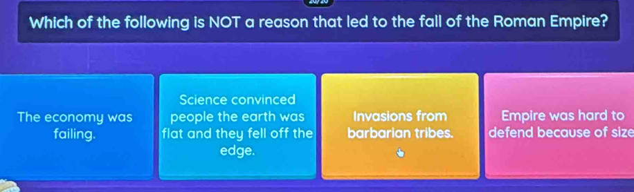 Which of the following is NOT a reason that led to the fall of the Roman Empire?
Science convinced
The economy was people the earth was Invasions from Empire was hard to
failing. flat and they fell off the barbarian tribes. defend because of size
edge.