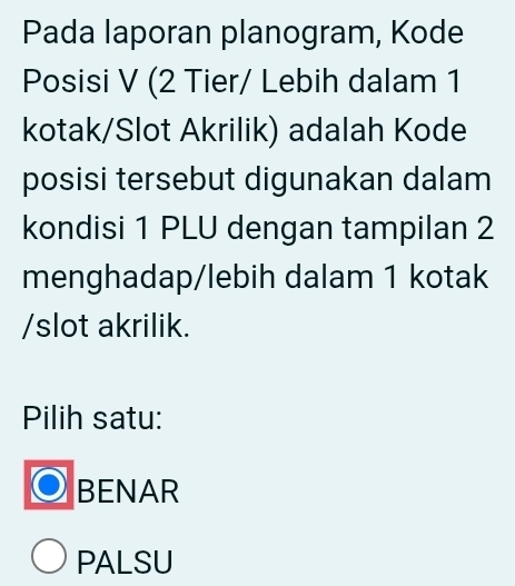 Pada laporan planogram, Kode
Posisi V (2 Tier/ Lebih dalam 1
kotak/Slot Akrilik) adalah Kode
posisi tersebut digunakan dalam
kondisi 1 PLU dengan tampilan 2
menghadap/lebih dalam 1 kotak
/slot akrilik.
Pilih satu:
BENAR
PALSU