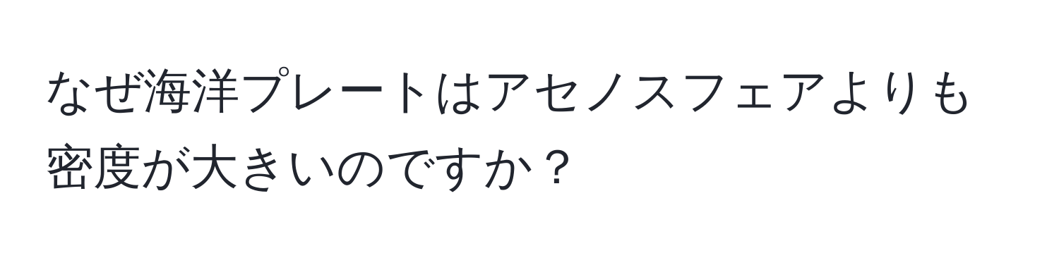 なぜ海洋プレートはアセノスフェアよりも密度が大きいのですか？