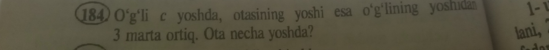 184 O^c g‘li c yoshda, otasining yoshi esa o‘g‘lining yoshidan 
1 - 1
3 marta ortiq. Ota necha yoshda? 
lani,