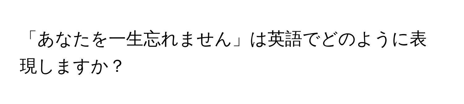 「あなたを一生忘れません」は英語でどのように表現しますか？