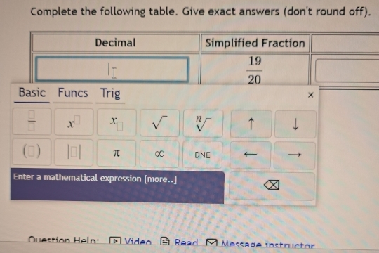 Complete the following table. Give exact answers (don't round off).
Basic Funcs Trig ×
 □ /□   x^(□) x_□  sqrt() sqrt[n]() ↑
□ □ π ∞ DNE
Enter a mathematical expression [more..]
structor