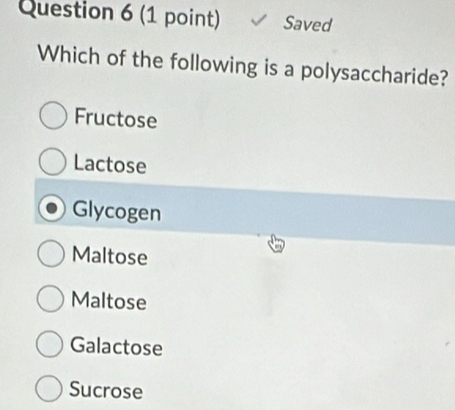 Saved
Which of the following is a polysaccharide?
Fructose
Lactose
Glycogen
Maltose
Maltose
Galactose
Sucrose